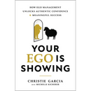 Your Ego Is Showing: How Ego Management Unlocks Authentic Confidence and Meaningful Success