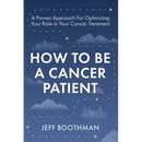 How To Be A Cancer Patient: A Proven approach for Optimizing Your Role in Your Cancer Treatment