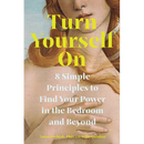 Turn Yourself on: 8 Simple Principles to Find Your Power in the Bedroom and Beyond