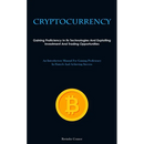 Cryptocurrency: Gaining Proficiency In Its Technologies And Exploiting Investment And Trading Opportunities (An Introductory Manual For Gaining Profic
