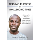 Finding Purpose in Challenging Times: My Journey from Refugee to Humanitarian Leader-and How Anyone Can Rise to Make a Difference