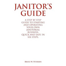 Janitor's Guide: A Step by Step Guide to Starting and Operating Your Own Janitorial Business, Quick and Easy, in Six Steps.