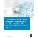 Knowledge Management Action Plan 2021-2025: Knowledge for a Prosperous, Inclusive, Resilient, and Sustainable Asia and Pacific