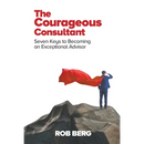 The Courageous Consultant: Seven Keys to Becoming an Exceptional Advisor