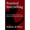Practical Storytelling: How To Use Stories To Build Strong Business And Personal Relationships