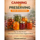 Canning and Preserving for Beginners: Step-by-Step Recipes and Safety Tips to Preserve Fruits, Veggies, and Meals Save Money, Cut Waste, and Build a F