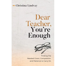 Dear Teacher, You're Enough: Finding the Needed Grace, Compassion, and Patience to Carry On