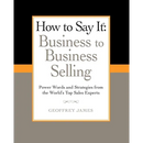 How to Say It: Business to Business Selling: Power Words and Strategies from the World's Top Sales Experts