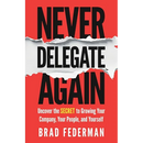 Never Delegate Again: Uncover the Secret to Growing Your Company, Your People, and Yourself
