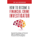 How to Become a Financial Crime Investigator: Essential Knowledge and Practical Skills for Building a Career in Financial Crime Investigation