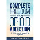 Complete Freedom from Opioid Addiction: A Guide from a Recovering Physician