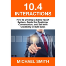 10.4 Interactions: How to Develop a Sales Touch System, Guide the Customer Conversation, and Sell with Credibility in B2B Sales