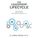 The Leadership Lifecycle: How to Prepare, How to Excel, and When (and How) to Effectively Exit!