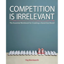 Competition is Irrelevant: The Essential Workbook for Creating a Stand-Out Brand