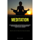 Meditation: How To Meditate For Beginners: A Guide To Relieving Stress, Getting Over Anxiety, And Conquering Depression With Simple, Straightforward M