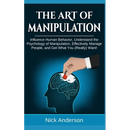 The Art of Manipulation: Influence Human Behavior, Understand the Psychology of Manipulation, Effectively Manage People, and Get What You (Really) Wan