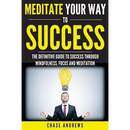 Meditate Your Way to Success: The Definitive Guide to Mindfulness, Focus and Meditation: How Meditation is an Integral Part of Success and Why You Sho