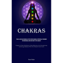 Chakras: This Is A Detailed Manual On The Seven Chakras, Specifically Designed For Individuals Who Are New To The Subject (Engage In Chakra Meditation