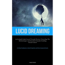Lucid Dreaming: An In-Depth Guide Geared towards Novices: Unraveling the Methodologies and Scientific Principles Enabling Dream Control (A Critical Ha
