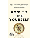 How to Find Yourself: Self-Discovery, Self-Awareness, and Life Design for Maximum Fulfillment