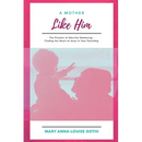 A Mother Like Him: The Practice of Merciful Mothering- Finding the Heart of Jesus in Your Parenting