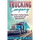 Trucking Company: How to Start a Trucking Company, Be Your Own Boss, and Make Good Profits