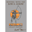 Hunting With The Bow And Arrow - Legacy Edition: The Classic Manual For Making And Using Archery Equipment For Marksmanship And Hunting