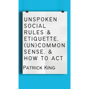 Unspoken Social Rules & Etiquette, (Un)common Sense, & How to Act