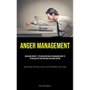 Anger Management: Unlocking Serenity - Efficacious Methods For Managing Anger To Attain Mastery Over Emotions And Anger Control (Addressing The Root F