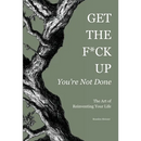 Get the F*ck Up - You're Not Done: The Art of Reinventing Your Life