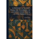 A History of Lloyd's From the Founding of Lloyd's Coffee House to the Present Day