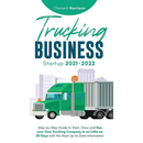 Trucking Business Startup 2021-2022: Step-by-Step Guide to Start, Grow and Run your Own Trucking Company in as Little as 30 Days with the Most Up-to-D