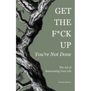 Get the F*ck Up - You're Not Done: The Art of Reinventing Your Life