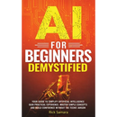 AI for Beginners Demystified: Your Guide to Simplify Artificial Intelligence Gain Practical Experience, Master Simple Concepts and Build Confidence Wi