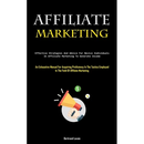 Affiliate Marketing: Effective Strategies And Advice For Novice Individuals In Affiliate Marketing To Generate Income (An Exhaustive Manual For Acquir