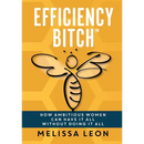 Efficiency Bitch: How Ambitious Women Can Have It All Without Doing It All
