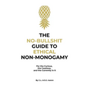 The No-Bullshit Guide to Ethical Non-Monogamy: For the Curious, the Cautious, and the Currently in It