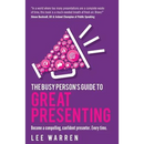 The Busy Person's Guide to Great Presenting: Become a Compelling, Confident Presenter. Every Time.