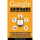 Google Adwords: The Ultimate Marketing Guide For Beginners To Advertising On Google Search Engine With Ppc Using Proven Optimization Secrets