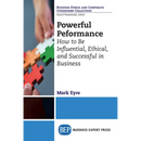 Powerful Performance: How to Be Influential, Ethical, and Successful in Business