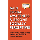Gain Social Awareness and Become Socially Perceptive! How to Read Social Cues, Emotions, Behavior, and Intentions