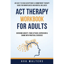ACT Therapy Workbook For Adults: An Easy-to-Read Acceptance & Commitment Therapy Guide for Mindfulness and Mental Wellness Overcome Anxiety, Panic Att