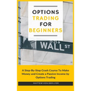 Options Trading for Beginners: A Step-By-Step Crash Course To Make Money and Create a Passive Income by Options Trading