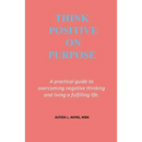 Think Positive on Purpose: A practical guide to over-coming negative thinking and living a fulfilling life