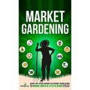 Market Gardening: Step-By-Step Guide to Start Your Own Small Scale Organic Farm in as Little as 30 Days Without Stress or Extra work