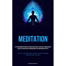 Meditation: The Transformative Impacts Of Meditation On One's Existence A Comprehensive Analysis Of Meditation's Profound Impact On Contemporary Socie