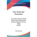Free Trade and Protection: An Inquiry Into the Causes Which Have Retarded the General Adoption of Free Trade (1878)