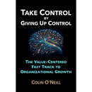 Take Control By Giving Up Control: The Value-Centered Fast Track to Organizational Growth