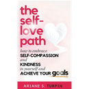 The Self-Love Path: How to Embrace Self-Compassion and Kindness to Yourself and Achieve Your Goals