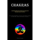 Chakras: A Self Help Manual For Reducing Anxiety And Boosting Positive Emotions (Your Unique Road Map To Recovery And Mastery Of One Of Your Most Pote